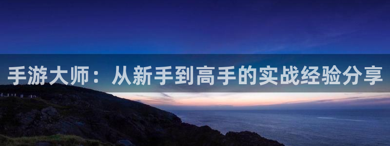 恩佐娱乐注册：手游大师：从新手到高手的实战经验分享